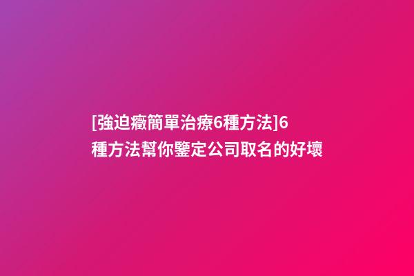 [強迫癥簡單治療6種方法]6種方法幫你鑒定公司取名的好壞-第1張-公司起名-玄機派